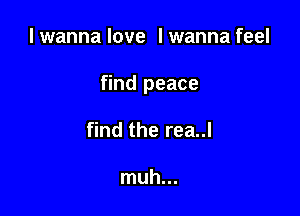 I wanna love I wanna feel

find peace

find the rea..l

muh...
