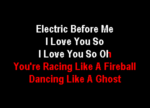 Electric Before Me
I Love You So
I Love You So 0h

You're Racing Like A Fireball
Dancing Like A Ghost