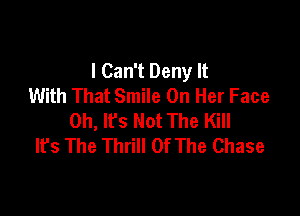 I Can't Deny It
With That Smile On Her Face

0h, lfs Not The Kill
lfs The Thrill Of The Chase