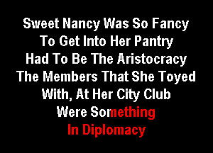 Sweet Nancy Was So Fancy
To Get Into Her Pantry
Had To Be The Aristocracy
The Members That She Toyed
With, At Her City Club
Were Something
In Diplomacy