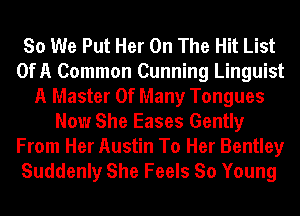 So We Put Her On The Hit List
OfA Common Cunning Linguist
A Master Of Many Tongues
Now She Eases Gently
From Her Austin To Her Bentley
Suddenly She Feels So Young