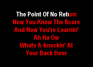 The Point Of No Return
Now You Know The Score
And Now You're Learnin'

AhHan
Whats A-knockin' At
Your Back Door