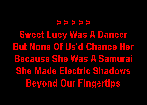 33333

Sweet Lucy Was A Dancer
But None Of Us'd Chance Her
Because She Was A Samurai
She Made Electric Shadows

Beyond Our Fingertips