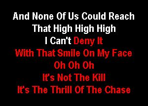 And None Of Us Could Reach
That High High High
I Can't Deny It
With That Smile On My Face
Oh Oh Oh
It's Not The Kill
It's The Thrill Of The Chase