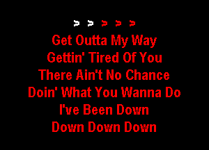 b33321

Get Outta My Way
Gettin' Tired Of You
There Ain't No Chance

Doin' What You Wanna Do
I've Been Down
Down Down Down