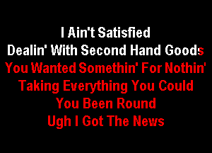 I Ain't Satisfied
Dealin' With Second Hand Goods
You Wanted Somethin' For Nothin'
Taking Everything You Could
You Been Round

Ugh I Got The News