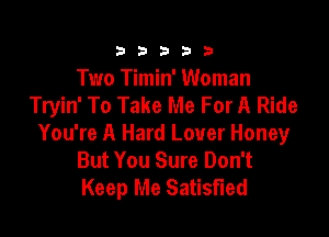 33333

Two Timin' Woman
Tryin' To Take Me For A Ride

You're A Hard Lover Honey
But You Sure Don't
Keep Me Satisfied