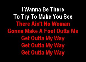 lWanna Be There
To Try To Make You See
There Ain't No Woman
Gonna Make A Fool Outta Me

Get Outta My Way
Get Outta My Way
Get Outta My Way