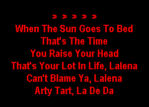 33333

When The Sun Goes To Bed
That's The Time
You Raise Your Head
That's Your Lot In Life, Lalena
Can't Blame Ya, Lalena

Arty Tart, La De Da