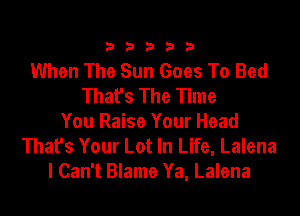 33333

When The Sun Goes To Bed
That's The Time
You Raise Your Head
That's Your Lot In Life, Lalena
I Can't Blame Ya, Lalena