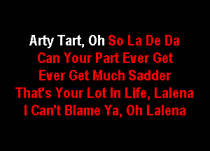 Arty Tart, Oh So La De Da
Can Your Part Euer Get
Euer Get Much Sadder

That's Your Lot In Life, Lalena
I Can't Blame Ya, 0h Lalena