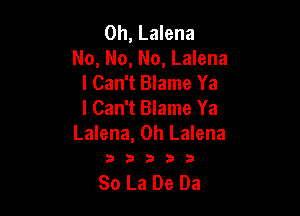 0h, Lalena
No, No, No, Lalena
I Can't Blame Ya
I Can't Blame Ya

Lalena, 0h Lalena
3 3 3 3 3

So La De Da