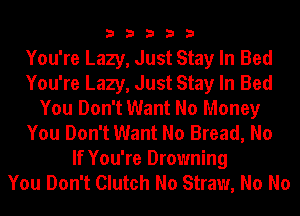 33333

You're Lazy, Just Stay In Bed
You're Lazy, Just Stay In Bed
You Don't Want No Money
You Don't Want No Bread, No
If You're Drowning
You Don't Clutch No Straw, No No