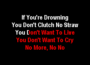 If You're Drowning
You Don't Clutch No Straw
You Don't Want To Live

You Don't Want To Cry
No More, No No