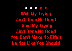 b b b 3 3
Well My Trying
Ain't Done No Good

I Said My Trying
Ain't Done No Good
You Don't Make No Effort
No Not Like You Should