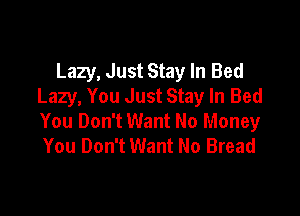 Lazy, Just Stay In Bed
Lazy, You Just Stay In Bed

You Don't Want No Money
You Don't Want No Bread