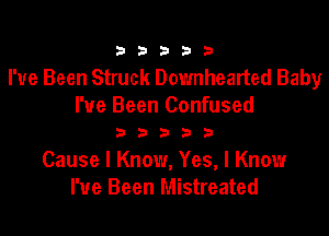 33333

I've Been Struck Downhearted Baby
I've Been Confused

33333

Cause I Know, Yes, I Know
I've Been Mistreated