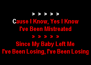 33333

Cause I Know, Yes I Know

I've Been Mistreated
3 3 3 3 3

Since My Baby Left Me
I've Been Losing, I've Been Losing