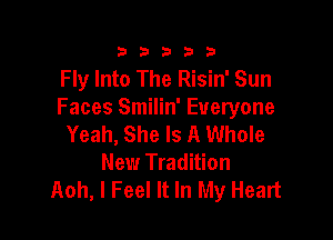 333332!

Fly Into The Risin' Sun
Faces Smilin' Everyone

Yeah, She Is A Whole
New Tradition
th, I Feel It In My Heart