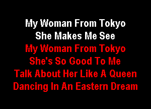 My Woman From Tokyo
She Makes Me See
My Woman From Tokyo
She's So Good To Me

Talk About Her Like A Queen
Dancing In An Eastern Dream