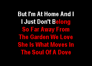 But I'm At Home And I
I Just Don't Belong
So Far Away From

The Garden We Love
She Is What Moves In
The Soul OfA Dove