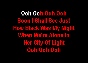 Ooh Ooh Ooh Ooh
Soon I Shall See Just
How Black Was My Night

When We're Alone In
Her City Of Light
00h 00h 00h