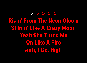 333332!

Risin' From The Neon Gloom
Shinin' Like A Crazy Moon

Yeah She Turns Me
On Like A Fire
th, I Get High