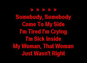 b33321

Somebody, Somebody
Come To My Side

I'm Tired I'm Crying
I'm Sick Inside
My Woman, That Woman
Just Wasn't Right