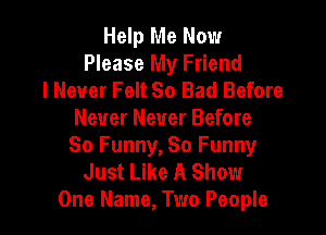 Help Me Now
Please My Friend
I Never Felt So Bad Before

Never Never Before
So Funny, 80 Funny

Just Like A Show
One Name, Two People