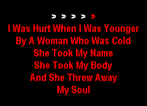 b33321

I Was Hurt When I Was Younger
By A Woman Who Was Cold
She Took My Name

She Took My Body
And She Threw Away
My Soul