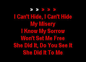 b33321

I Can't Hide, I Can't Hide
My Misery

I Know My Sorrow
Won't Set Me Free
She Did It, Do You See It
She Did It To Me