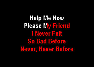 Help Me Now
Please My Friend

I Never Felt
So Bad Before
Never, Never Before