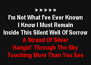 33333

I'm Not What I've Ever Known
I Know I Must Remain
Inside This Silent Well 0f Sorrow