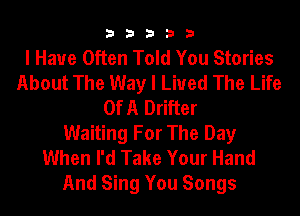 33333

I Have Often Told You Stories
About The Way I Liued The Life
Of A Drifter
Waiting For The Day
When I'd Take Your Hand
And Sing You Songs