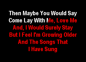 Then Maybe You Would Say
Come Lay With Me, Love Me
And, I Would Surely Stay
But I Feel I'm Growing Older
And The Songs That
I Have Sung