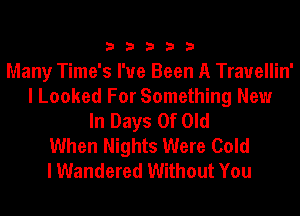 33333

Many Time's I've Been A Trauellin'
I Looked For Something New
In Days Of Old
When Nights Were Gold
I Wandered Without You