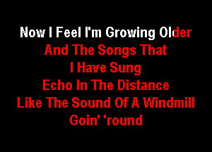 Now I Feel I'm Growing Older
And The Songs That
I Have Sung

Echo In The Distance
Like The Sound Of A Windmill
Goin' 'round