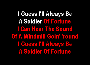 I Guess I'll Always Be
A Soldier Of Fortune
I Can Hear The Sound

Of A Windmill Goin' 'round
I Guess I'll Always Be
A Soldier Of Fortune