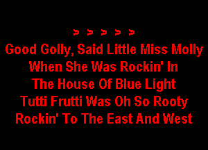 33333

Good Golly, Said Little Miss Molly
When She Was Rockin' In
The House Of Blue Light

Tutti Frutti Was Oh So Rooty
Rockin' To The East And West