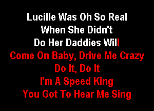 Lucille Was Oh 80 Real
When She Didn't
Do Her Daddies Will

Come On Baby, Drive Me Crazy
Do It, Do It
I'm A Speed King
You Got To Hear Me Sing
