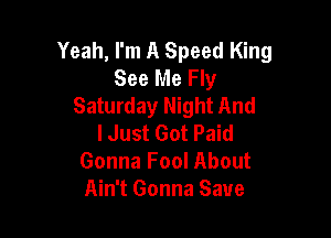 Yeah, I'm A Speed King
See Me Fly
Saturday Night And

lJust Got Paid
Gonna Fool About
Ain't Gonna Save