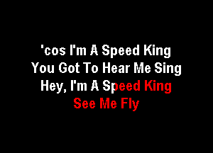 'cos I'm A Speed King
You Got To Hear Me Sing

Hey, I'm A Speed King
See Me Fly