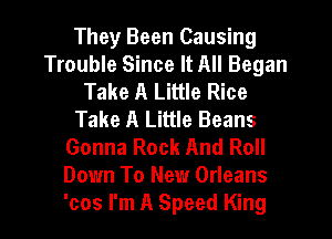 They Been Causing
Trouble Since It All Began
Take A Little Rice
Take A Little Beans
Gonna Rock And Roll
Down To New Orleans
'cos I'm A Speed King