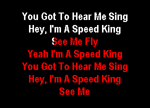 You Got To Hear Me Sing
Hey, I'm A Speed King
See Me Fly
Yeah I'm A Speed King

You Got To Hear Me Sing
Hey, I'm A Speed King
See Me