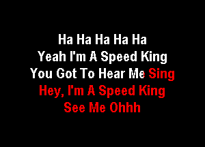 Ha Ha Ha Ha Ha
Yeah I'm A Speed King
You Got To Hear Me Sing

Hey, I'm A Speed King
See Me Ohhh