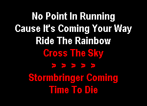 No Point In Running
Cause It's Coming Your Way
Ride The Rainbow
Cross The Sky

33333

Stormbringer Coming
Time To Die