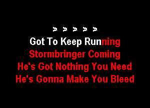 333332!

Got To Keep Running

Stormbringer Coming
He's Got Nothing You Need
He's Gonna Make You Bleed