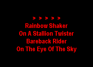 3 3 3 3 3
Rainbow Shaker

On A Stallion Twister
Bareback Rider
On The Eye Of The Sky