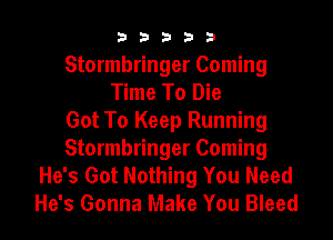 33333

Stormbringer Coming
Time To Die
Got To Keep Running
Stormbringer Coming
He's Got Nothing You Need
He's Gonna Make You Bleed