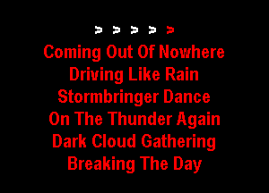 33333

Coming Out Of Nowhere
Driving Like Rain
Stormbringer Dance
On The Thunder Again
Dark Cloud Gathering

Breaking The Day I